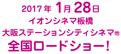 2017年1月28日、イオンシネマ板橋/大阪ステーションシティシネマ他全国ロードショー！